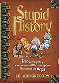 Stupid History: Tales of Stupidity, Strangeness, and Mythconceptions Throughout the Ages
