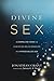 Divine Sex: A Compelling Vision for Christian Relationships in a Hypersexualized Age