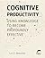 Cognitive Productivity: Using Knowledge to Become Profoundly Effective