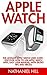 Apple Watch: The Ultimate Apple Watch User Guide - Discover How To Use Apple Watch Apps, Easy User Manual, With Secret Tips And Tricks! (Iphone, Apps, Ios)