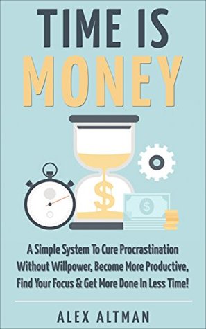 Time Is Money: A Simple System To Cure Procrastination Without Willpower, Become More Productive, Find Your Focus & Get More Done In Less Time! (Kindle Edition)