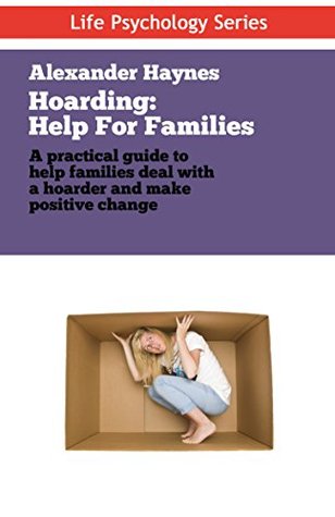 Hoarding: Help For Families Dealing With Obsessive Hoarding, Collecting and Clutter: (Treatments for Compulsive Acquiring, Saving and Hoarding - Accumulating things) (Life Psychology Series Book 2)