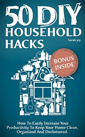 50 DIY Household Hacks: How to Easily Increase Your Productivity to Keep Your Home Clean, Organized and Decluttered (Kindle Edition)