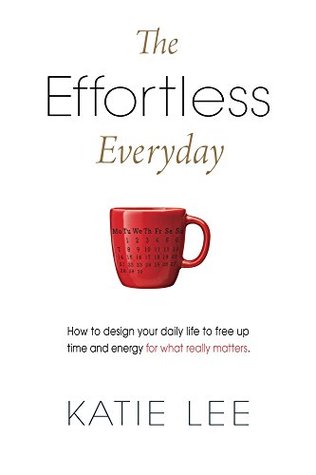 The Effortless Everyday: How to design your daily life to free up time and energy for what really matters (Kindle Edition)