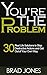 You're The Problem: 30 Real...