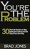 You're The Problem: 30 Real Life Solutions to Stop Destructive Actions and Get Out of Your Own Way You're The Problem: 30 Real Life Solutions to Stop Destructive Actions and Get Out of Your Own Way