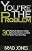 You're The Problem: 30 Real Life Solutions to Stop Destructive Actions and Get Out of Your Own Way