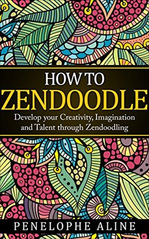 HOW TO ZENDOODLE: Develop your Creativity, Imagination and Talent through Zendoodling (Zendoodle, Zentangle, Drawing, Art)