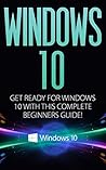 Windows 10: Get Ready for Windows 10 With this Complete Beginners Guide! Windows 10: Get Ready for Windows 10 With this Complete Beginners Guide!