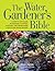 The Water Gardener's Bible: A Step-by-Step Guide to Building, Planting, Stocking, and Maintaining a Backyard Water Garden