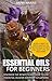 Essential Oils: Discover The Benefits And How To Use Essential Oils For Everyday Situations - Access A Variety Of Useful Essential Oils For Pain Relief, Esthetic Uses, and More.