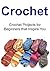 Crochet: Crochet Projects for Beginners that Inspire You: (Crochet, Crochet for Beginners, How to Crochet, Crochet Patterns, Crochet Projects, Knitting)