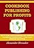 COOKBOOK PUBLISHING FOR PROFITS (Cookbooks,Recipes and Ingredients): How to make money publishing easy cookbooks & recipes in 2 hours or less .... even if you absolutely hate writing