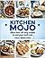 Kitchen Mojo: More Than 120 Easy Recipes to Sink Your Teeth into