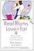 Real Moms Love to Eat: How to Conduct a Love Affair with Food, Lose Weight and Feel Fabulous