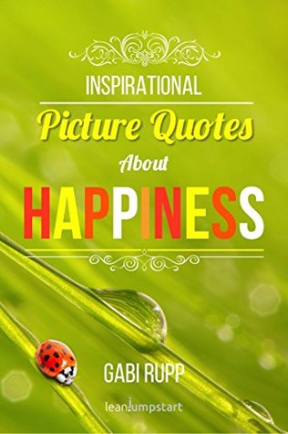Happiness Quotes: Inspirational, happy quotes with pictures about self happiness: because happiness is a choice you make (Leanjumpstart Life Series Book 1)