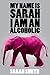 My Name Is Sarah I am an Alcoholic by Sarah Smith