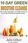 10 Day Green Smoothie Cleanse: How To Detox Your Body, Lose Weight And Increase Your Energy With Delicious Green Smoothie (Detox smoothies, cleanse, detoxing, smoothies, Best Smoothie Recipes)