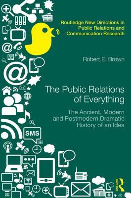 The Public Relations of Everything: The Ancient, Modern and Postmodern Dramatic History of an Idea (Routledge New Directions in PR & Communication Research)