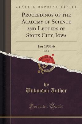 Proceedings of the Academy of Science and Letters of Sioux City, Iowa, Vol. 2: For 1905-6 (Classic Reprint)