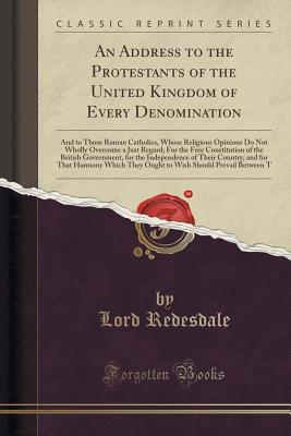 An Address to the Protestants of the United Kingdom of Every Denomination: And to Those Roman Catholics Whose Religious Opinions Do Not Wholly ... for the Independence of Their Count