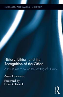 History, Ethics, and the Recognition of the Other: A Levinasian View on the Writing of History (Routledge Approaches to History)