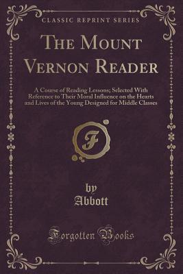 The Mount Vernon Reader: A Course of Reading Lessons; Selected With Reference to Their Moral Influence on the Hearts and Lives of the Young Designed for Middle Classes (Classic Reprint)
