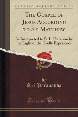 The Gospel of Jesus According to St. Matthew: As Interpreted to B. L. Harrison by the Light of the Godly Experience (Classic Reprint)