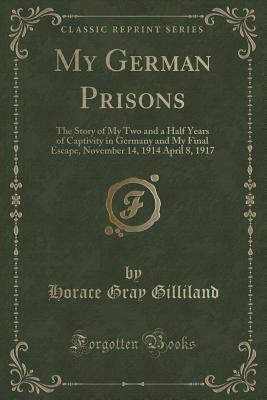 My German Prisons: The Story of My Two and a Half Years of Captivity in Germany and My Final Escape, November 14, 1914 April 8, 1917 (Classic Reprint)