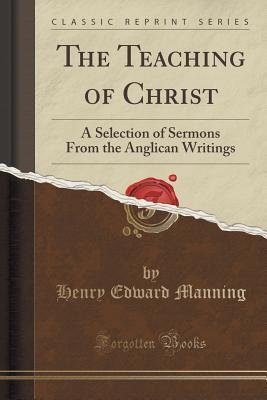 The Teaching of Christ: A Selection of Sermons from the Anglican Writings (Classic Reprint)