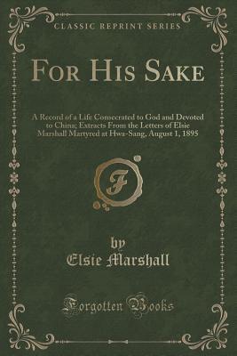 For His Sake: A Record of a Life Consecrated to God and Devoted to China; Extracts From the Letters of Elsie Marshall Martyred at Hwa-Sang, August 1, 1895 (Classic Reprint)