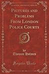 Pictures and Problems From London Police Courts (Classic Reprint) Pictures and Problems From London Police Courts (Classic Reprint)