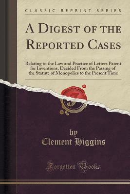 A Digest of the Reported Cases: Relating to the Law and Practice of Letters Patent for Inventions, Decided From the Passing of the Statute of Monopolies to the Present Time (Classic Reprint)
