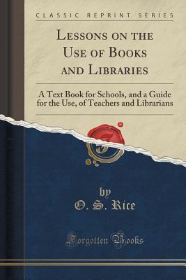 Lessons on the Use of Books and Libraries (Classic Reprint): A Text Book for Schools, and a Guide for the Use, of Teachers and Librarians