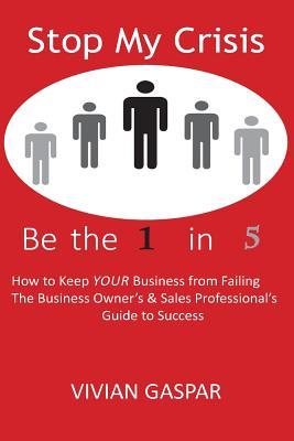 Stop My Crisis: Be the 1 in 5: How to Keep YOUR Business From Failing - The Business Owner's and Sales Professional's Guide to Success