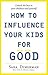 How To Influence Your Kids For Good