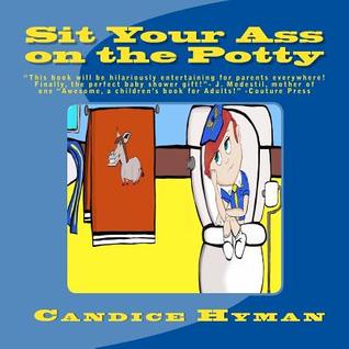 Sit Your Ass on the Potty: "This book will be hilariously entertaining for parents everywhere! Finally the perfect baby shower gift!"-J. Modestil, ... a children's book for Adults!"- Couture Press
