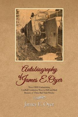 Autobiography of James Oyer, Was a ERIE-Lackawanna, ConRail Conductor, Went to Hell and Back Because of Three Bad Train Wrecks (Paperback)