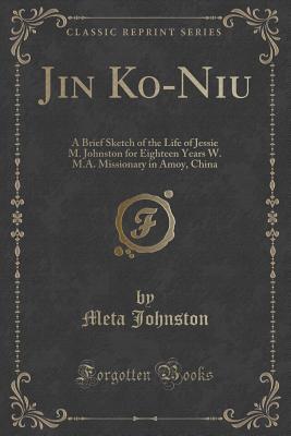 Jin Ko-Niu: A Brief Sketch of the Life of Jessie M. Johnston for Eighteen Years W. M.A. Missionary in Amoy, China (Classic Reprint)