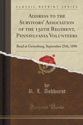 Address to the Survivors' Association of the 150th Regiment, Pennsylvania Volunteers: Read at Gettysburg, September 25th, 1896 (Classic Reprint)