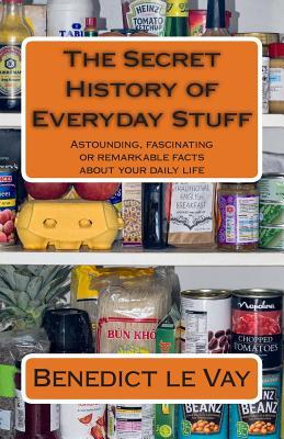 The Secret History of Everyday Stuff: Astounding, fascinating or remarkable facts about your daily life