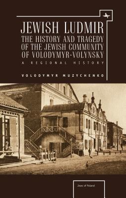 Jewish Ludmir: The History and Tragedy of the Jewish Community of Volodymyr-Volynsky: A Regional History (Jews of Poland)
