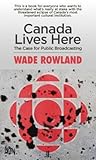 Canada Lives Here: The Case for Public Broadcasting Canada Lives Here: The Case for Public Broadcasting