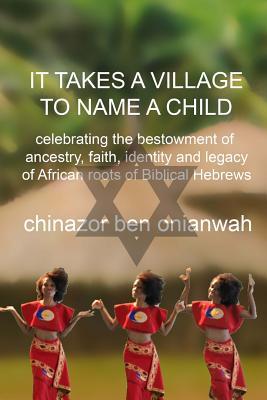 It Takes a Village to Name a Child: Celebrating the bestowment of ancestry, faith, identity and legacy of African roots of Biblical Hebrews (African Digital Education Library)