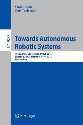 Towards Autonomous Robotic Systems: 16th Annual Conference, TAROS 2015, Liverpool, UK, September 8-10, 2015, Proceedings (Lecture Notes in Artificial Intelligence)