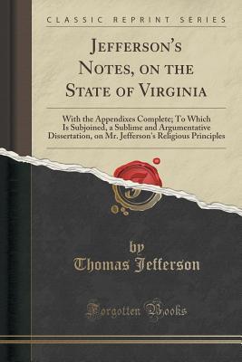 Jefferson's Notes, on the State of Virginia: With the Appendixes Complete; To Which Is Subjoined, a Sublime and Argumentative Dissertation, on Mr. Jefferson's Religious Principles
