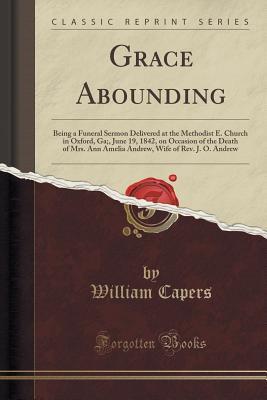 Grace Abounding: Being a Funeral Sermon Delivered at the Methodist E. Church in Oxford, Ga;, June 19, 1842, on Occasion of the Death of Mrs. Ann ... Wife of Rev. J. O. Andrew (Classic Reprint)
