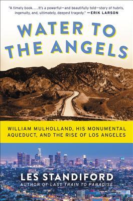 Water to the Angels: William Mulholland, His Monumental Aqueduct, and the Rise of Los Angeles – A History of Engineering Ingenuity, Hubris, and California Transformation