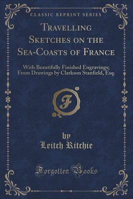Travelling Sketches on the Sea-Coasts of France: With Beautifully Finished Engravings; From Drawings by Clarkson Stanfield, Esq.