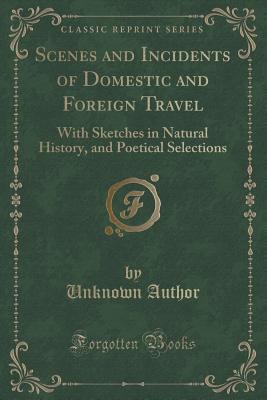 Scenes and Incidents of Domestic and Foreign Travel: With Sketches in Natural History, and Poetical Selections (Classic Reprint)